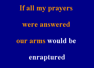 If all my prayers
were answered

our arms would be

enraptured