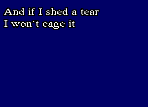 And if I shed a tear
I won't cage it