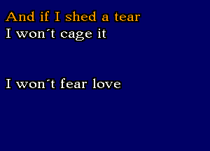 And if I shed a tear
I won't cage it

I won't fear love