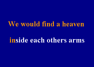 We would find a heaven

inside each others arms