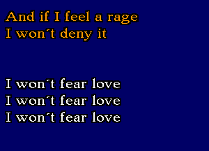 And if I feel a rage
I won't deny it

I won't fear love
I won't fear love
I won't fear love