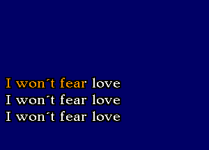 I won't fear love
I won't fear love
I won't fear love