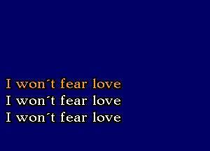 I won't fear love
I won't fear love
I won't fear love