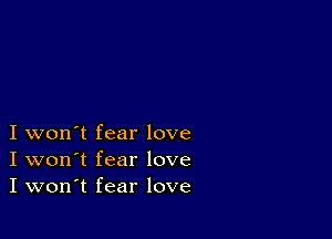 I won't fear love
I won't fear love
I won't fear love