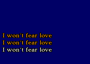 I won't fear love
I won't fear love
I won't fear love