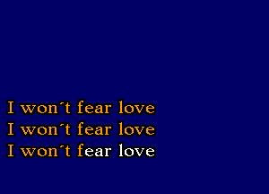 I won't fear love
I won't fear love
I won't fear love