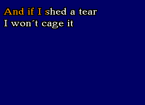 And if I shed a tear
I won't cage it