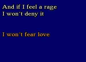 And if I feel a rage
I won't deny it

I won't fear love