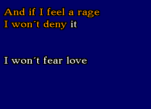 And if I feel a rage
I won't deny it

I won't fear love