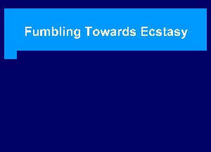 Fumbling Towards Ecstasy