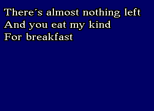 There's almost nothing left
And you eat my kind
For breakfast