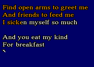 Find open arms to greet me
And friends to feed me
I sicken myself so much

And you eat my kind

For breakfast