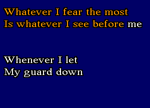 TWhatever I fear the most
13 whatever I see before me

XVhenever I let
IVIy guard down