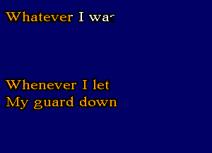 TWhatever I wa'

XVhenever I let
IVIy guard down