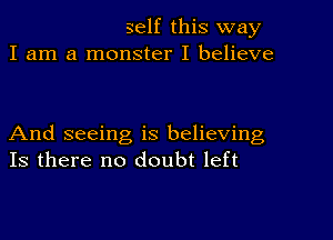 self this way
I am a monster I believe

And seeing is believing
Is there no doubt left