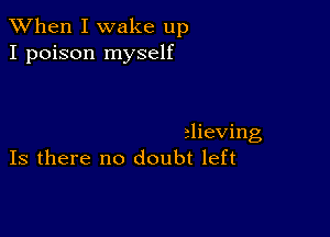 When I wake up
I poison myself

rlieving
Is there no doubt left