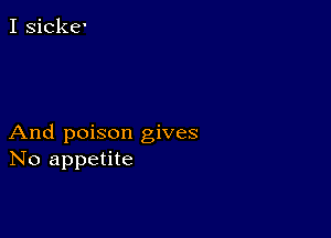 I sicke'

And poison gives
No appetite