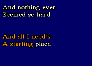 And nothing ever
Seemed so hard

And all I need's
A starting place