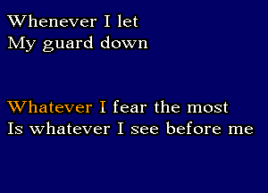 TWhenever I let
My guard down

XVhatever I fear the most
Is Whatever I see before me