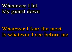 TWhenever I let
My guard down

XVhatever I fear the most
Is Whatever I see before me