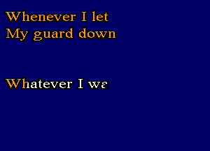 TWhenever I let
My guard down

XVhatever I we