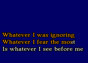 Whatever I was ignoring
Whatever I fear the most
IS whatever I see before me