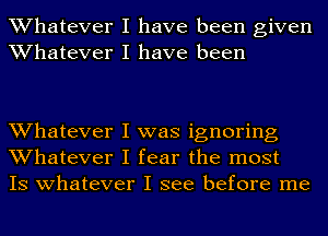 Whatever I have been given
Whatever I have been

Whatever I was ignoring
Whatever I fear the most
IS whatever I see before me