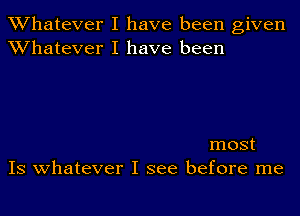 Whatever I have been given
Whatever I have been

most
IS whatever I see before me