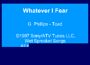 Whatever I Fear

G. Phillips - Toad

Q1997 SonyiATV Tunes LLC,

Wet Sprocket Songs
All ri