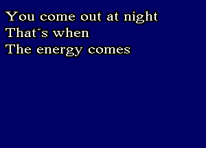 You come out at night
That's When
The energy comes