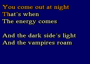 You come out at night
That's When
The energy comes

And the dark side's light
And the vampires roam