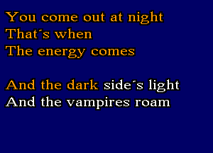 You come out at night
That's When
The energy comes

And the dark side's light
And the vampires roam