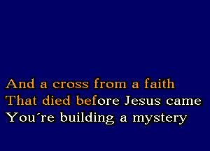 And a cross from a faith
That died before Jesus came
You're building a mystery