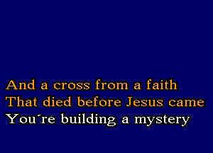 And a cross from a faith
That died before Jesus came
You're building a mystery