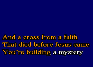 And a cross from a faith
That died before Jesus came
You're building a mystery