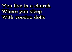 You live in a church
XVhere you sleep
XVith voodoo dolls