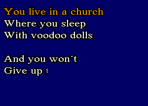 You live in a church
XVhere you sleep
XVith voodoo dolls

And you won't
Give up 1