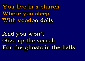 You live in a church
XVhere you sleep
XVith voodoo dolls

And you won't
Give up the search
For the ghosts in the halls