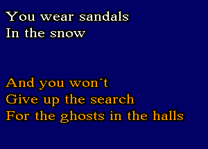 You wear sandals
In the snow

And you won't
Give up the search
For the ghosts in the halls