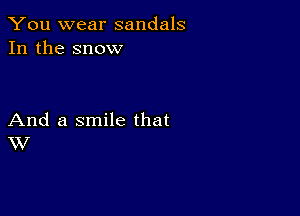 You wear sandals
In the snow

And a smile that
W