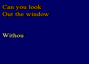 Can you look
Out the window

XVithou