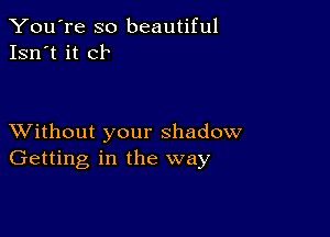 You're so beautiful
Isn't it ck

XVithout your shadow
Getting in the way