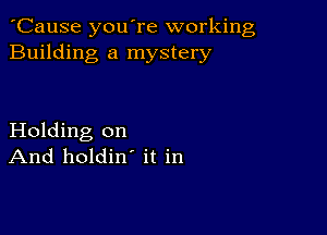 'Cause you're working
Building a mystery

Holding on
And holdin' it in