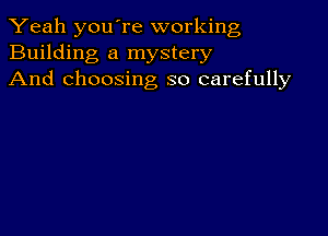 Yeah youTe working
Building a mystery
And choosing so carefully