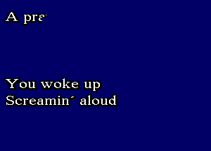 You woke up
Screamin' aloud