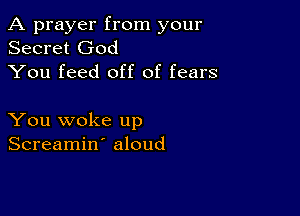 A prayer from your
Secret God
You feed off of fears

You woke up
Screamin' aloud