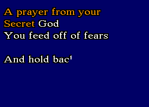 A prayer from your
Secret God
You feed off of fears

And hold bac'