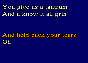 You give us a tantrum
And a know it all grin

And hold back your tears
Oh