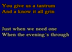 You give us a tantrum
And a know it all grin

Just when we need one
When the evening's through