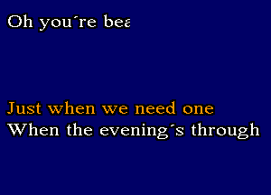 Oh you're bee

Just when we need one
XVhen the evening's through